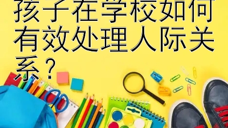 孩子在学校如何有效处理人际关系？