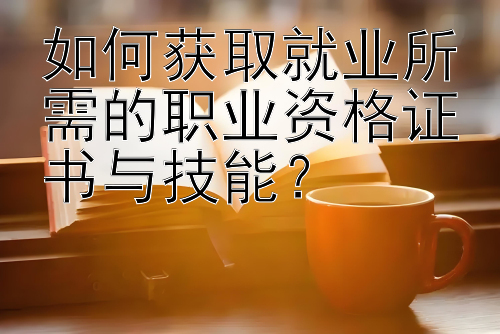 如何获取就业所需的职业资格证书与技能？