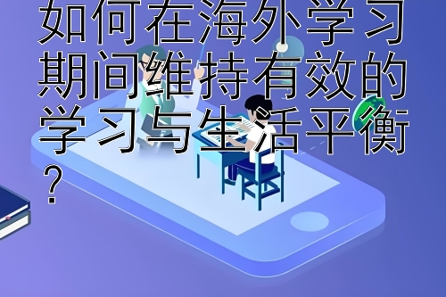 如何在海外学习期间维持有效的学习与生活平衡？