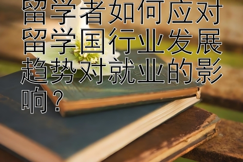 留学者如何应对留学国行业发展趋势对就业的影响？