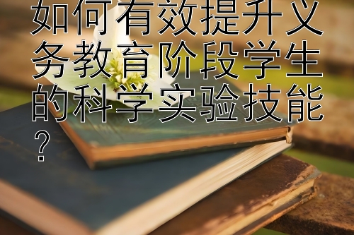 如何有效提升义务教育阶段学生的科学实验技能？