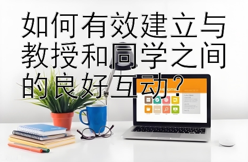 如何有效建立与教授和同学之间的良好互动？