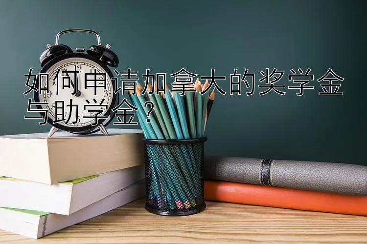 如何申请加拿大的奖学金与助学金？