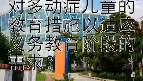 如何有效实施针对多动症儿童的教育措施以适应义务教育阶段的需求？