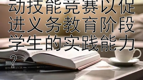 学校如何组织劳动技能竞赛以促进义务教育阶段学生的实践能力？