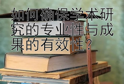 如何确保学术研究的专业性与成果的有效性？