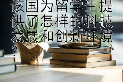 该国为留学生提供了怎样的科技发展和创新环境？