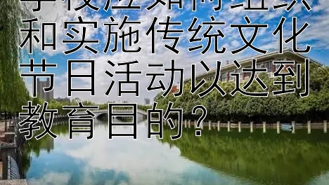 学校应如何组织和实施传统文化节日活动以达到教育目的？