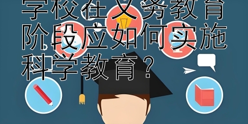 学校在义务教育阶段应如何实施科学教育？