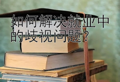 如何解决就业中的歧视问题？