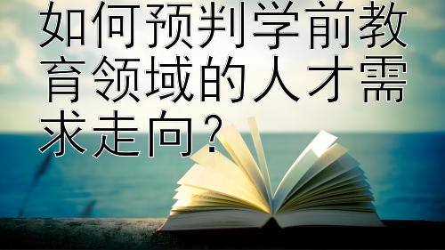 如何预判学前教育领域的人才需求走向？