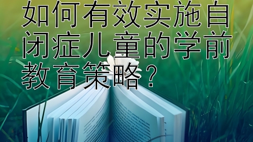 如何有效实施自闭症儿童的学前教育策略？