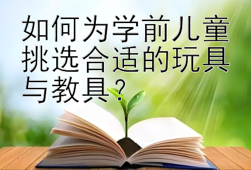 如何为学前儿童挑选合适的玩具与教具？