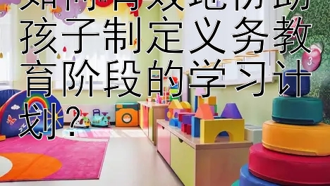 如何有效地协助孩子制定义务教育阶段的学习计划？