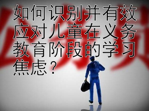 如何识别并有效应对儿童在义务教育阶段的学习焦虑？