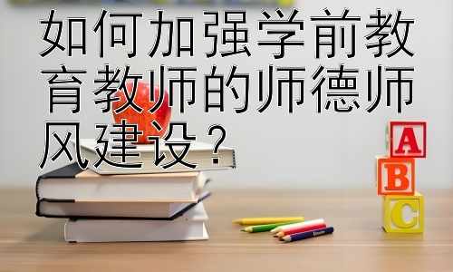 如何加强学前教育教师的师德师风建设？