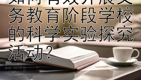 如何有效开展义务教育阶段学校的科学实验探究活动？