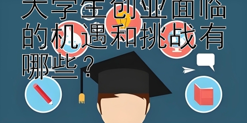 大学生创业面临的机遇和挑战有哪些？