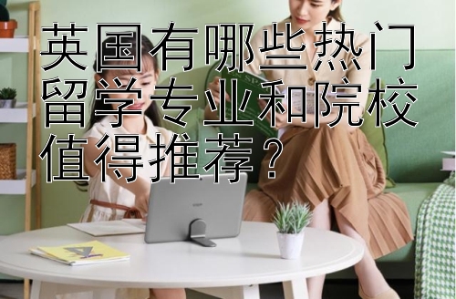 英国有哪些热门留学专业和院校值得推荐？