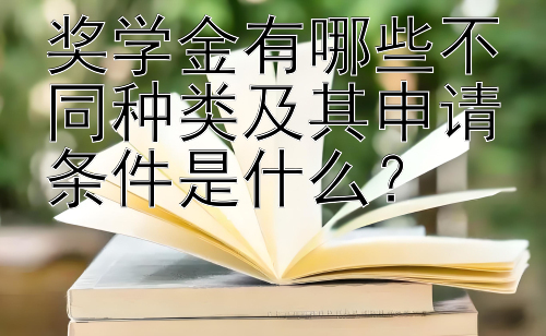 奖学金有哪些不同种类及其申请条件是什么？