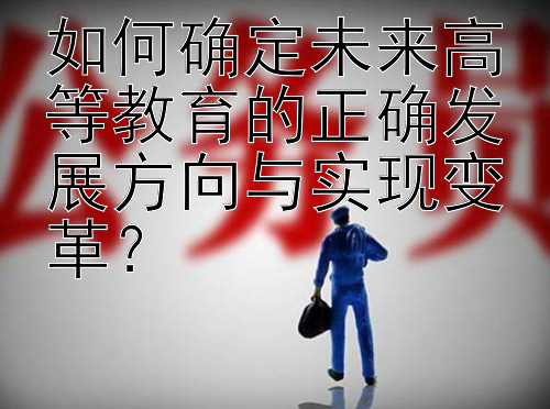 如何确定未来高等教育的正确发展方向与实现变革？