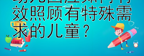 幼儿园应如何有效照顾有特殊需求的儿童？