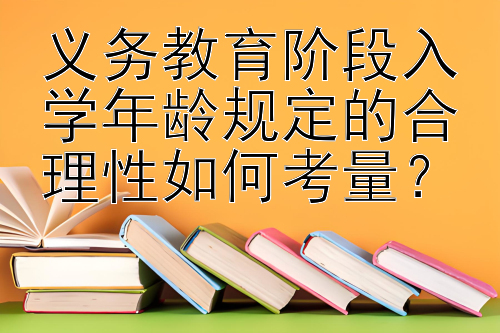 义务教育阶段入学年龄规定的合理性如何考量？