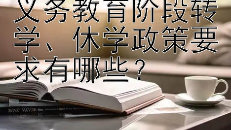 义务教育阶段转学、休学政策要求有哪些？