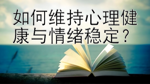 如何维持心理健康与情绪稳定？