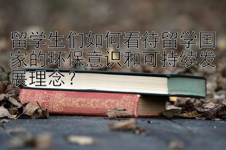 留学生们如何看待留学国家的环保意识和可持续发展理念？