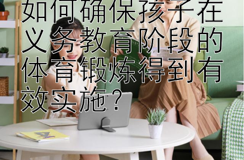 如何确保孩子在义务教育阶段的体育锻炼得到有效实施？