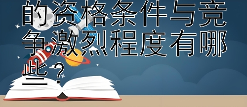 全额奖学金申请的资格条件与竞争激烈程度有哪些？