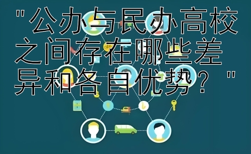 公办与民办高校之间存在哪些差异和各自优势？