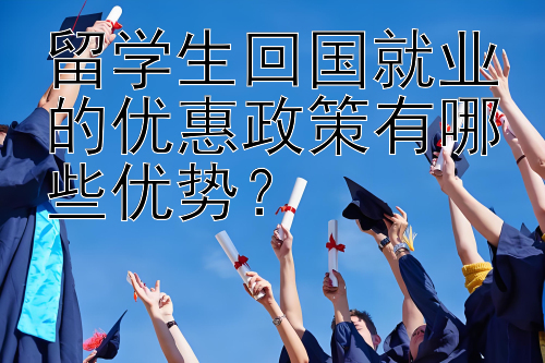 留学生回国就业的优惠政策有哪些优势？