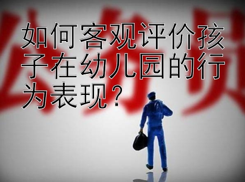 如何客观评价孩子在幼儿园的行为表现？