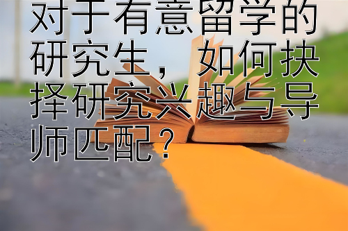 对于有意留学的研究生，如何抉择研究兴趣与导师匹配？