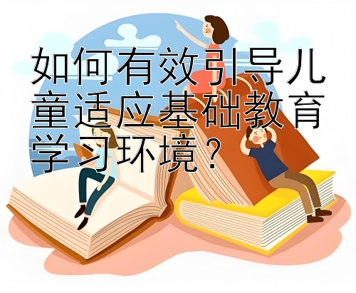 如何有效引导儿童适应基础教育学习环境？