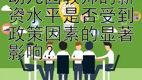 幼儿园教师的薪资水平是否受到政策因素的显著影响？