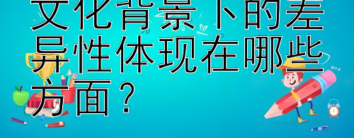 学前教育在不同文化背景下的差异性体现在哪些方面？