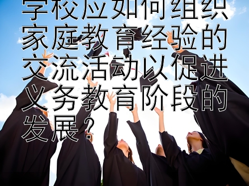 学校应如何组织家庭教育经验的交流活动以促进义务教育阶段的发展？