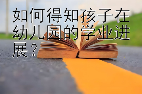 如何得知孩子在幼儿园的学业进展？