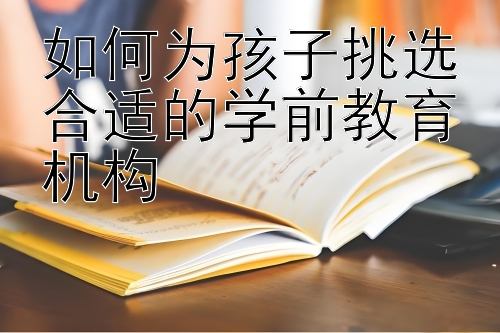 如何为孩子挑选合适的学前教育机构