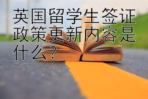 英国留学生签证政策更新内容是什么？