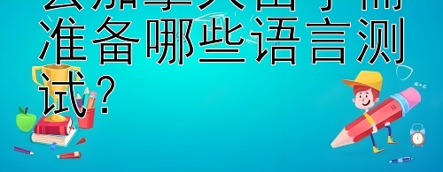 去加拿大留学需准备哪些语言测试？