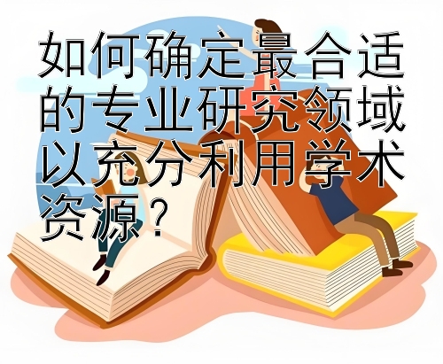 如何确定最合适的专业研究领域以充分利用学术资源？