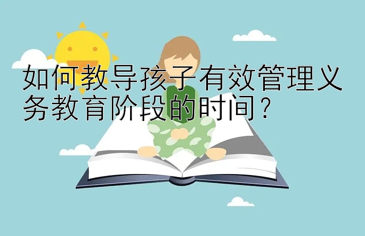 如何教导孩子有效管理义务教育阶段的时间？