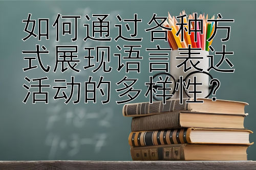 如何通过各种方式展现语言表达活动的多样性？