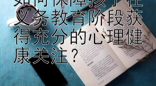 如何保障孩子在义务教育阶段获得充分的心理健康关注？