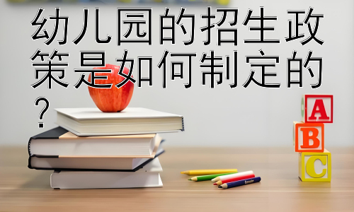 幼儿园的招生政策是如何制定的？