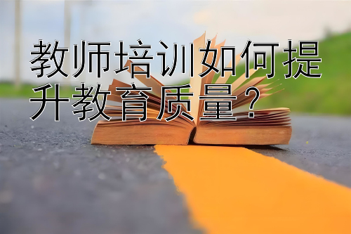 教师培训如何提升教育质量？